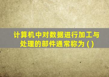 计算机中对数据进行加工与处理的部件通常称为 ( )